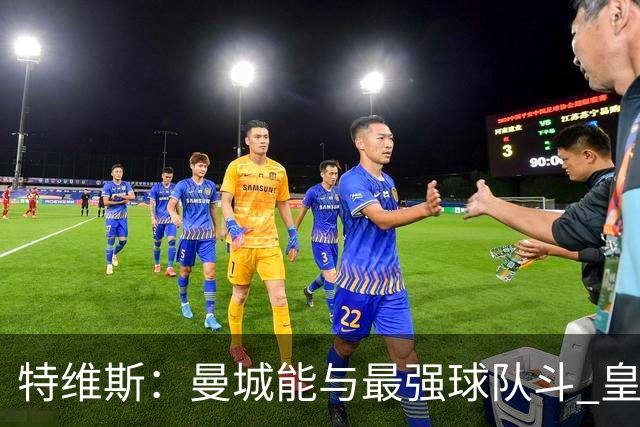 特维斯：曼城能与最强球队斗 皇马才是该担心的